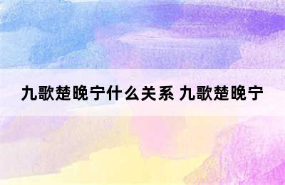 九歌楚晚宁什么关系 九歌楚晚宁